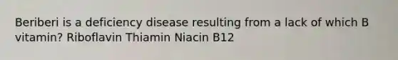 Beriberi is a deficiency disease resulting from a lack of which B vitamin? Riboflavin Thiamin Niacin B12