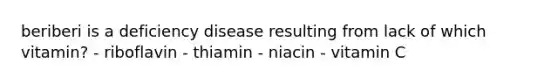 beriberi is a deficiency disease resulting from lack of which vitamin? - riboflavin - thiamin - niacin - vitamin C