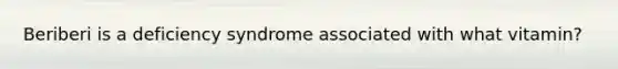 Beriberi is a deficiency syndrome associated with what vitamin?