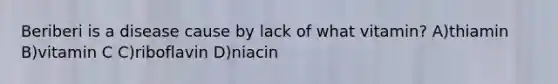 Beriberi is a disease cause by lack of what vitamin? A)thiamin B)vitamin C C)riboflavin D)niacin