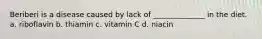 Beriberi is a disease caused by lack of ______________ in the diet. a. riboflavin b. thiamin c. vitamin C d. niacin