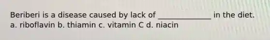 Beriberi is a disease caused by lack of ______________ in the diet. a. riboflavin b. thiamin c. vitamin C d. niacin