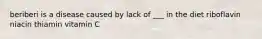 beriberi is a disease caused by lack of ___ in the diet riboflavin niacin thiamin vitamin C