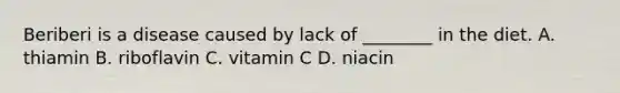 Beriberi is a disease caused by lack of ________ in the diet. A. thiamin B. riboflavin C. vitamin C D. niacin