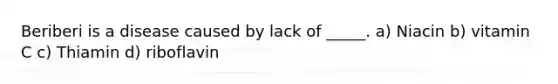 Beriberi is a disease caused by lack of _____. a) Niacin b) vitamin C c) Thiamin d) riboflavin