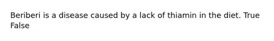 Beriberi is a disease caused by a lack of thiamin in the diet. True False