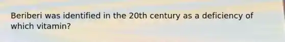 Beriberi was identified in the 20th century as a deficiency of which vitamin?