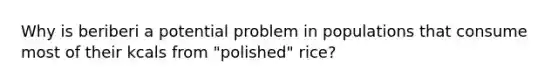 Why is beriberi a potential problem in populations that consume most of their kcals from "polished" rice?