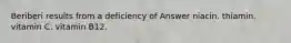 Beriberi results from a deficiency of Answer niacin. thiamin. vitamin C. vitamin B12.