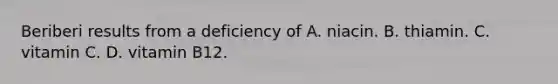 Beriberi results from a deficiency of A. niacin. B. thiamin. C. vitamin C. D. vitamin B12.