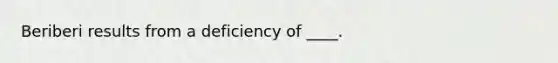 Beriberi results from a deficiency of ____.​