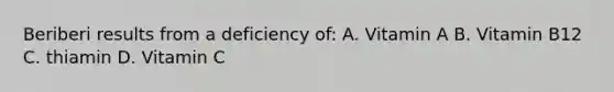 Beriberi results from a deficiency of: A. Vitamin A B. Vitamin B12 C. thiamin D. Vitamin C