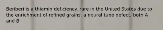 Beriberi is a thiamin deficiency. rare in the United States due to the enrichment of refined grains. a neural tube defect. both A and B