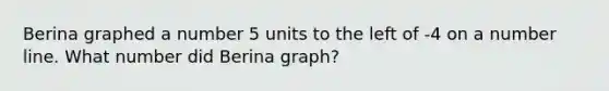 Berina graphed a number 5 units to the left of -4 on a number line. What number did Berina graph?