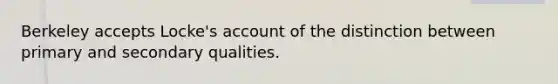 Berkeley accepts Locke's account of the distinction between primary and secondary qualities.