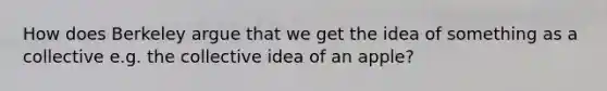 How does Berkeley argue that we get the idea of something as a collective e.g. the collective idea of an apple?