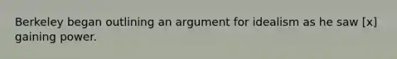 Berkeley began outlining an argument for idealism as he saw [x] gaining power.