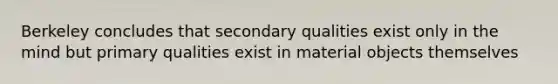 Berkeley concludes that secondary qualities exist only in the mind but primary qualities exist in material objects themselves