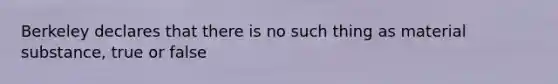 Berkeley declares that there is no such thing as material substance, true or false