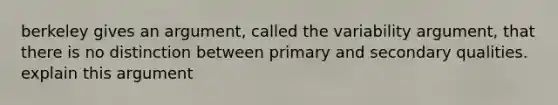 berkeley gives an argument, called the variability argument, that there is no distinction between primary and secondary qualities. explain this argument