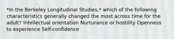 *In the Berkeley Longitudinal Studies,* which of the following characteristics generally changed the most across time for the adult? Intellectual orientation Nurturance or hostility Openness to experience Self-confidence