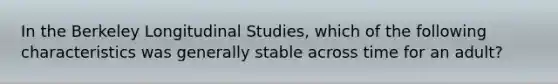 In the Berkeley Longitudinal Studies, which of the following characteristics was generally stable across time for an adult?