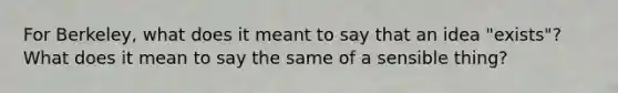 For Berkeley, what does it meant to say that an idea "exists"? What does it mean to say the same of a sensible thing?