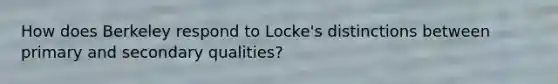 How does Berkeley respond to Locke's distinctions between primary and secondary qualities?