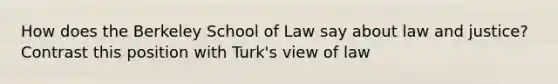 How does the Berkeley School of Law say about law and justice? Contrast this position with Turk's view of law