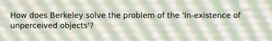 How does Berkeley solve the problem of the 'In-existence of unperceived objects'?