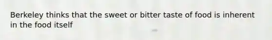 Berkeley thinks that the sweet or bitter taste of food is inherent in the food itself