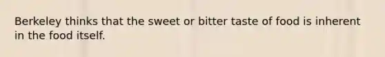 Berkeley thinks that the sweet or bitter taste of food is inherent in the food itself.