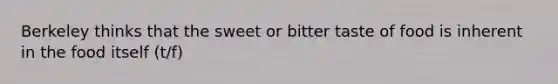 Berkeley thinks that the sweet or bitter taste of food is inherent in the food itself (t/f)