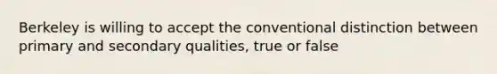 Berkeley is willing to accept the conventional distinction between primary and secondary qualities, true or false