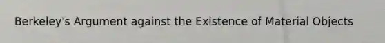 Berkeley's Argument against the Existence of Material Objects