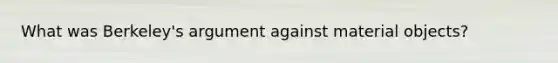 What was Berkeley's argument against material objects?
