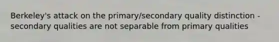 Berkeley's attack on the primary/secondary quality distinction - secondary qualities are not separable from primary qualities