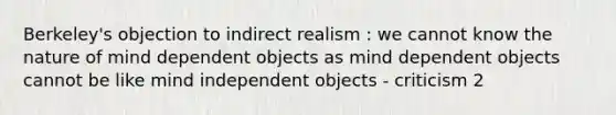 Berkeley's objection to indirect realism : we cannot know the nature of mind dependent objects as mind dependent objects cannot be like mind independent objects - criticism 2