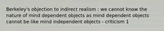 Berkeley's objection to indirect realism : we cannot know the nature of mind dependent objects as mind dependent objects cannot be like mind independent objects - criticism 1