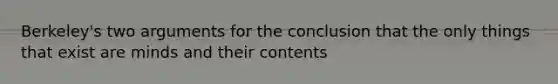 Berkeley's two arguments for the conclusion that the only things that exist are minds and their contents