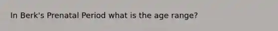 In Berk's Prenatal Period what is the age range?