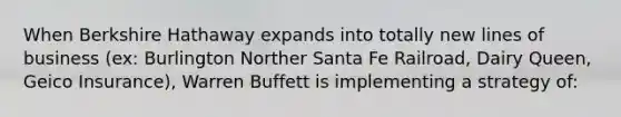 When Berkshire Hathaway expands into totally new lines of business (ex: Burlington Norther Santa Fe Railroad, Dairy Queen, Geico Insurance), Warren Buffett is implementing a strategy of: