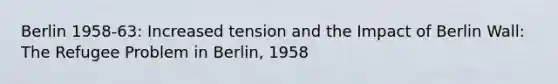 Berlin 1958-63: Increased tension and the Impact of Berlin Wall: The Refugee Problem in Berlin, 1958