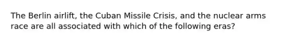 The Berlin airlift, the Cuban Missile Crisis, and the nuclear arms race are all associated with which of the following eras?