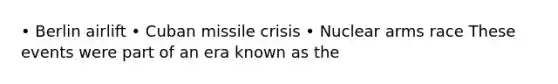 • Berlin airlift • Cuban missile crisis • Nuclear arms race These events were part of an era known as the