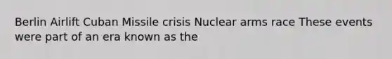 Berlin Airlift Cuban Missile crisis Nuclear arms race These events were part of an era known as the