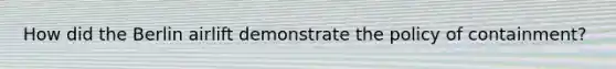 How did the Berlin airlift demonstrate the policy of containment?