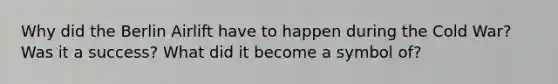 Why did the Berlin Airlift have to happen during the Cold War? Was it a success? What did it become a symbol of?