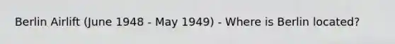 Berlin Airlift (June 1948 - May 1949) - Where is Berlin located?