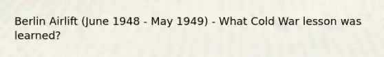 Berlin Airlift (June 1948 - May 1949) - What Cold War lesson was learned?